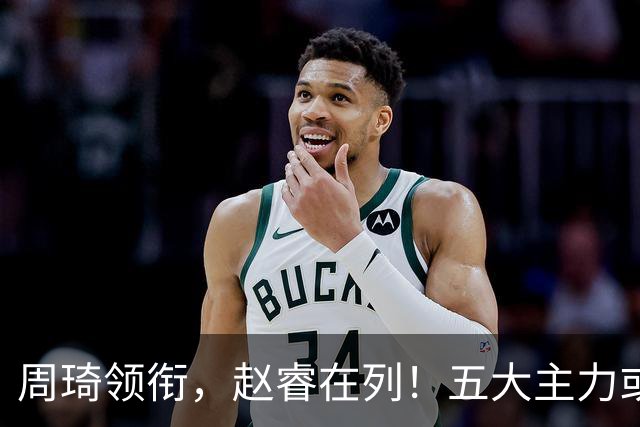 周琦领衔，赵睿在列！五大主力或驰援男篮，CBA得分王令人惋惜