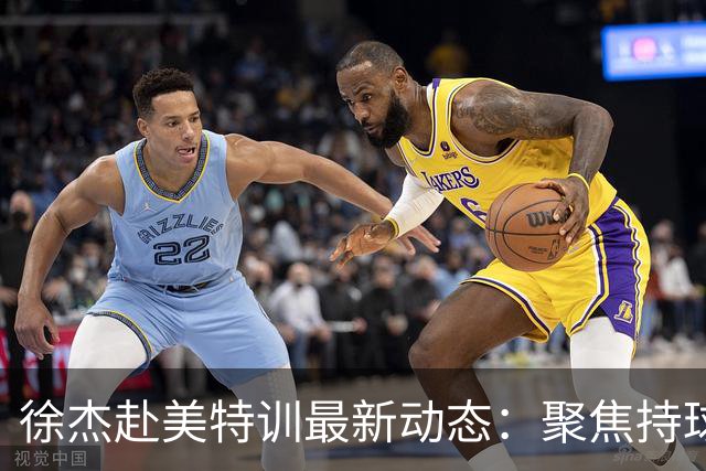 徐杰赴美特训最新动态：聚焦持球与投篮，期待全面进攻蜕变！