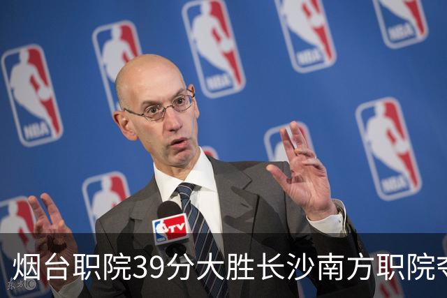 烟台职院39分大胜长沙南方职院夺第三 张严27分 郝岩27分