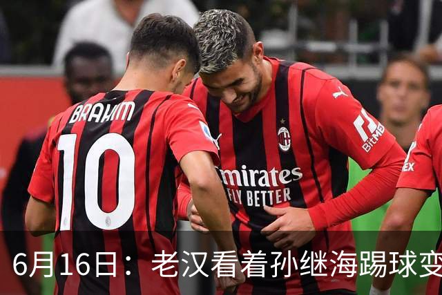 6月16日：老汉看着孙继海踢球变老，国脚成绩平平也有责任